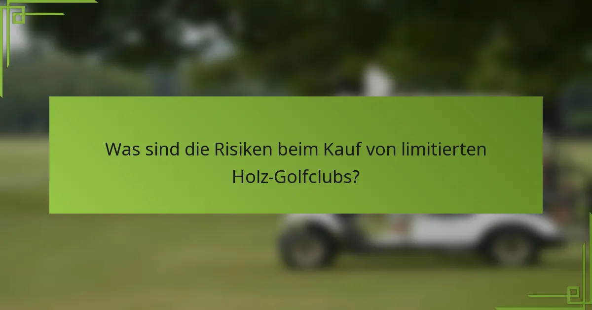 Was sind die Risiken beim Kauf von limitierten Holz-Golfclubs?