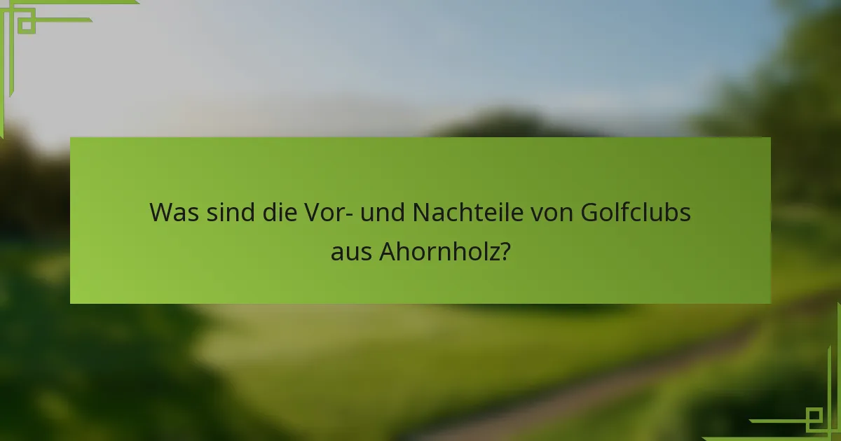 Was sind die Vor- und Nachteile von Golfclubs aus Ahornholz?