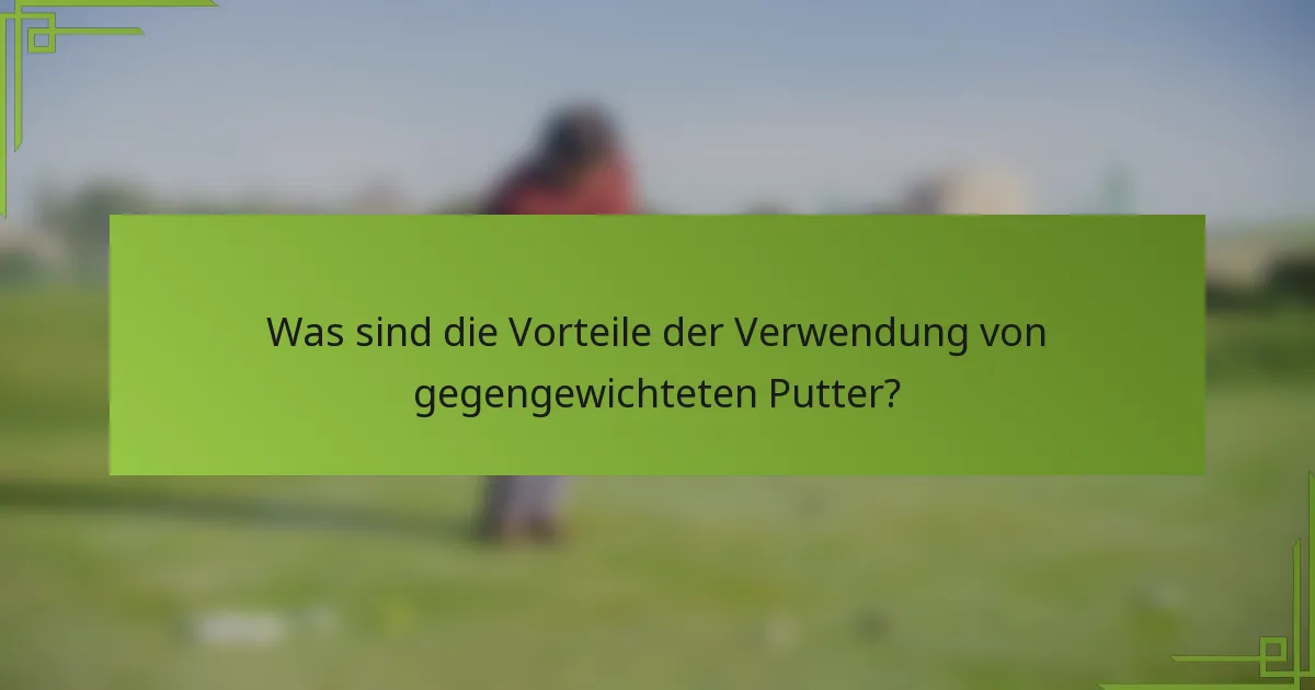 Was sind die Vorteile der Verwendung von gegengewichteten Putter?