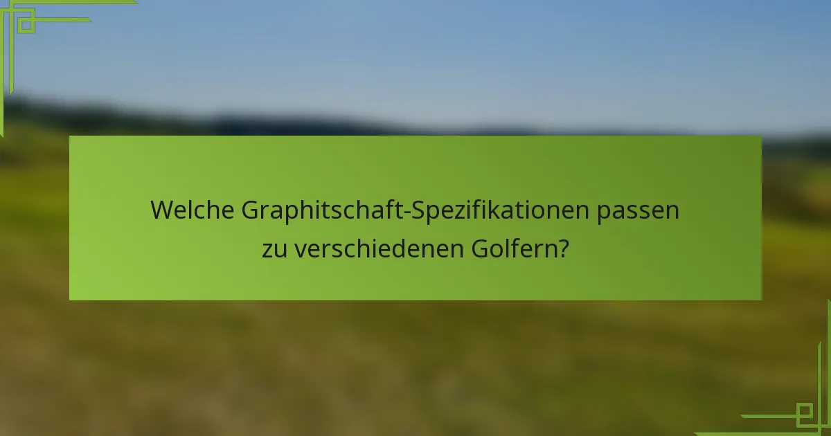 Welche Graphitschaft-Spezifikationen passen zu verschiedenen Golfern?