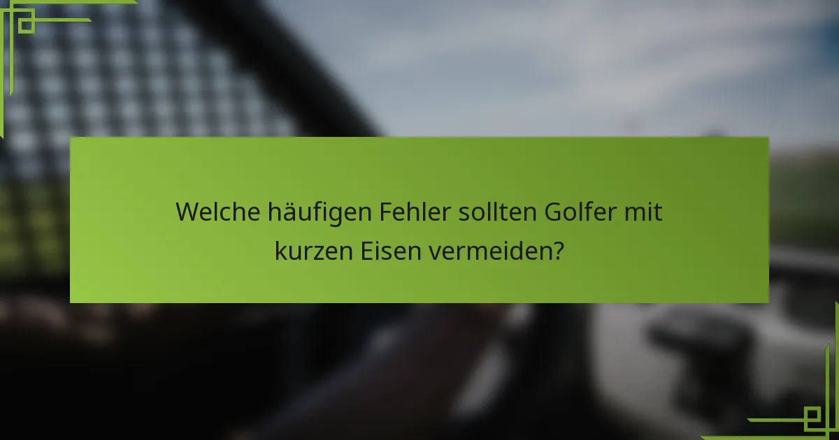 Welche häufigen Fehler sollten Golfer mit kurzen Eisen vermeiden?