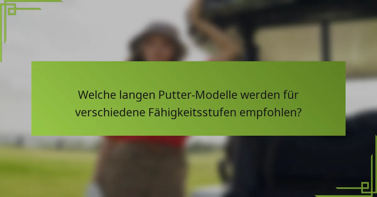 Welche langen Putter-Modelle werden für verschiedene Fähigkeitsstufen empfohlen?