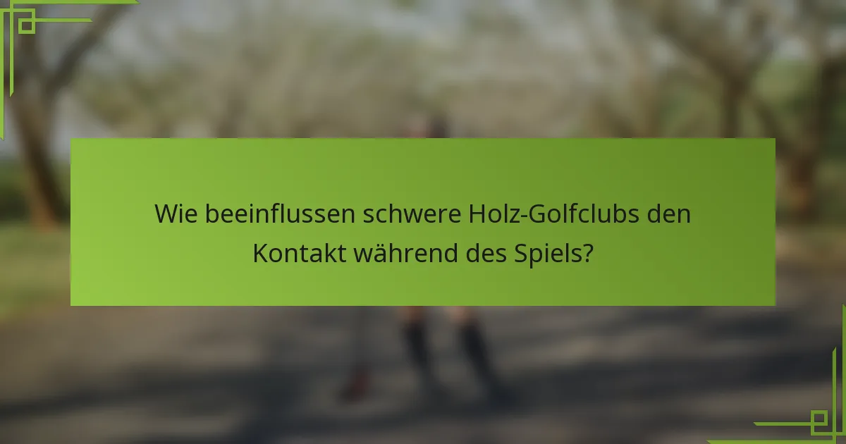 Wie beeinflussen schwere Holz-Golfclubs den Kontakt während des Spiels?
