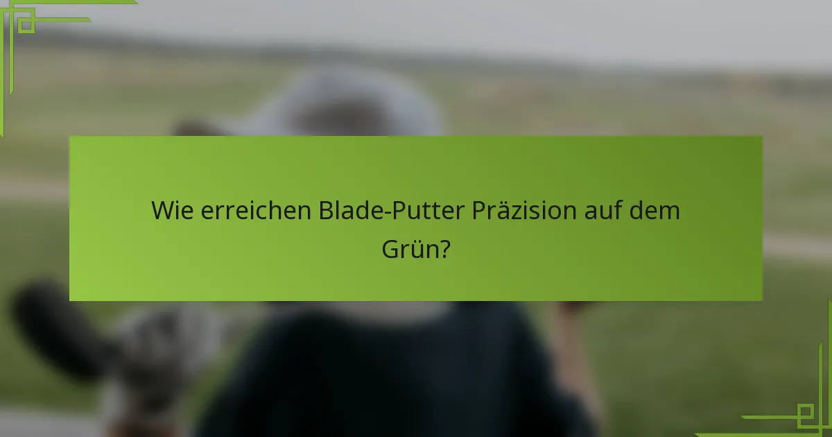 Wie erreichen Blade-Putter Präzision auf dem Grün?