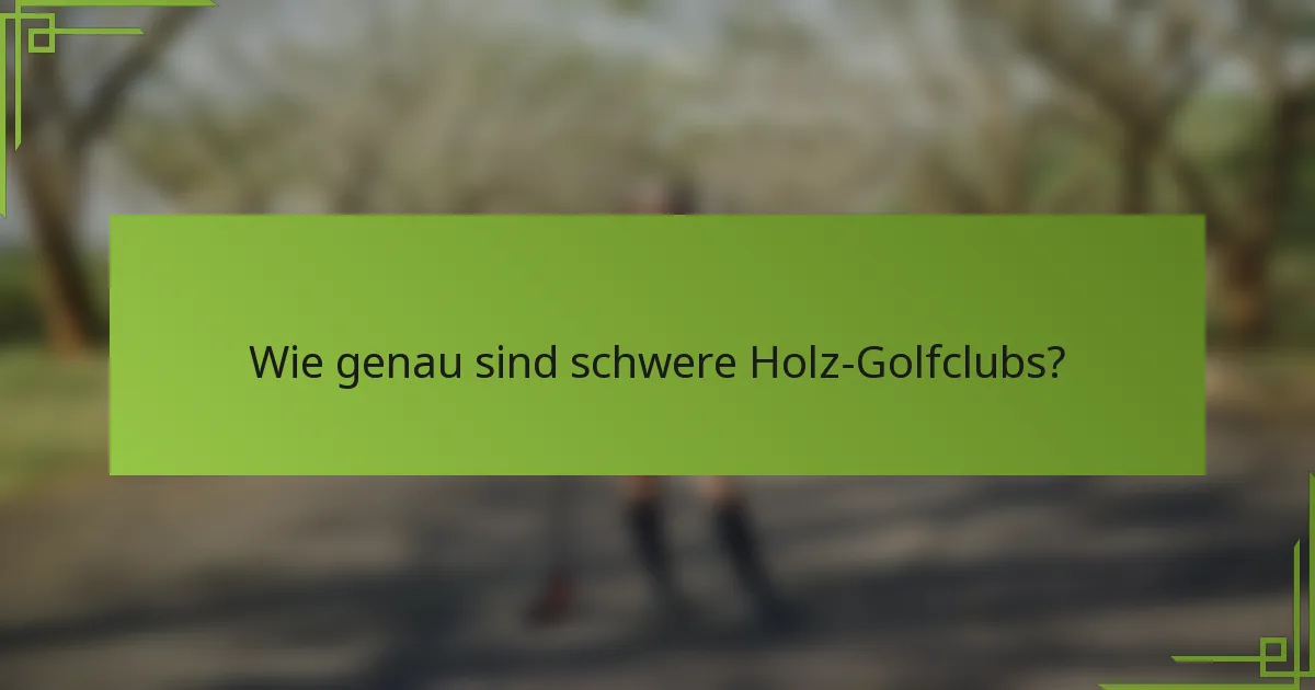 Wie genau sind schwere Holz-Golfclubs?