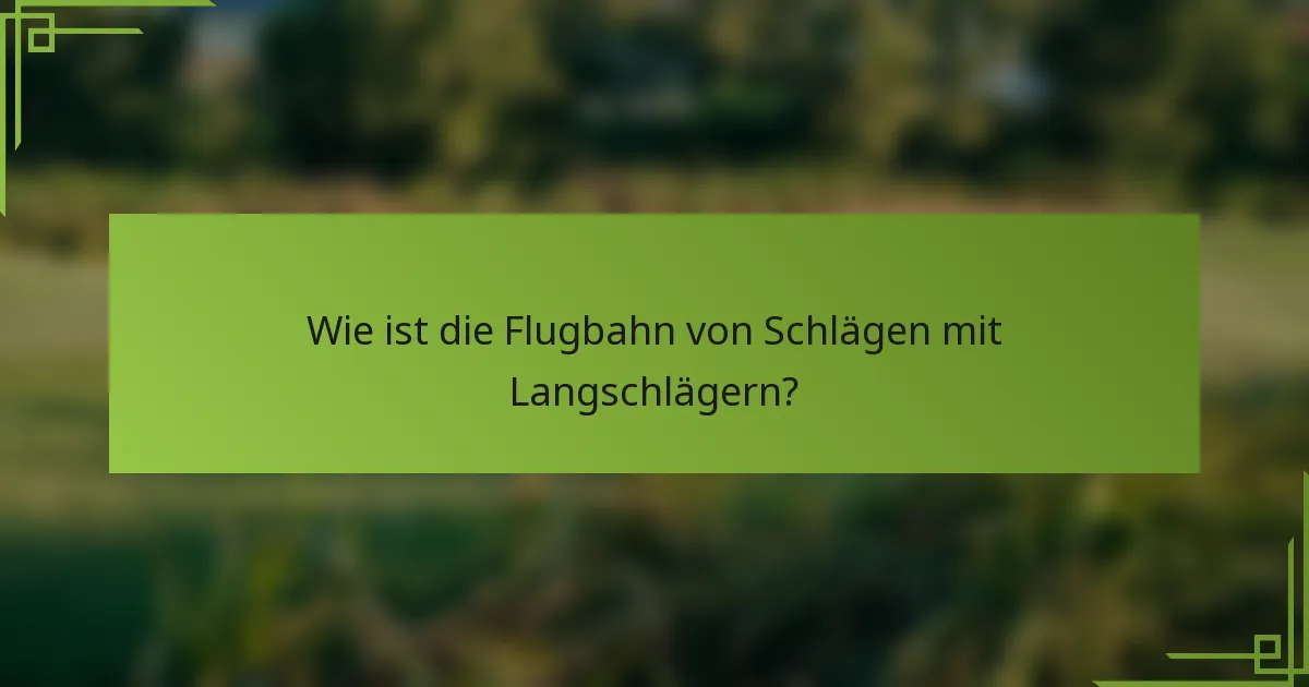 Wie ist die Flugbahn von Schlägen mit Langschlägern?