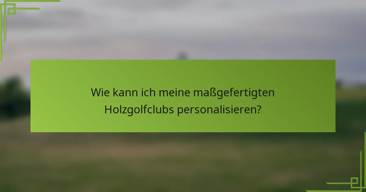 Wie kann ich meine maßgefertigten Holzgolfclubs personalisieren?