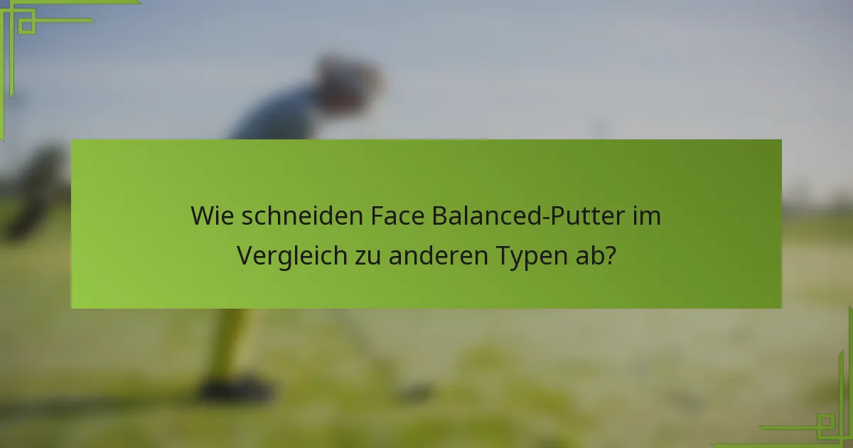 Wie schneiden Face Balanced-Putter im Vergleich zu anderen Typen ab?
