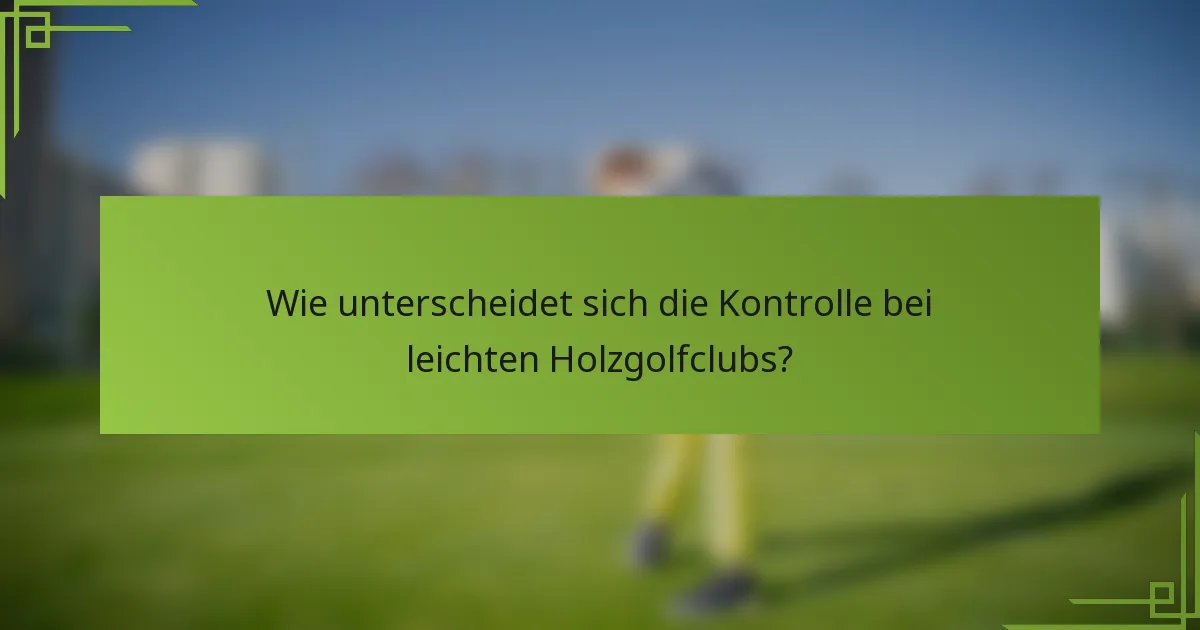 Wie unterscheidet sich die Kontrolle bei leichten Holzgolfclubs?