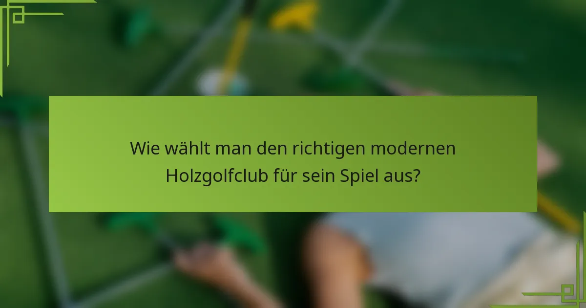 Wie wählt man den richtigen modernen Holzgolfclub für sein Spiel aus?