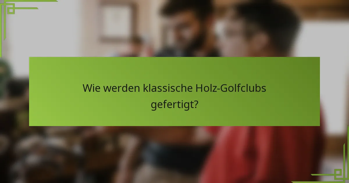 Wie werden klassische Holz-Golfclubs gefertigt?
